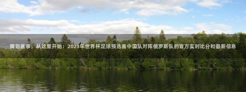 柠檬直播体育官网：精彩赛事，从这里开始：2023年世界杯足球预选赛中国队对阵俄罗斯队的官方实时比分和最新信息